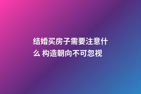 结婚买房子需要注意什么 构造朝向不可忽视